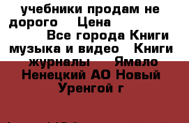 учебники продам не дорого  › Цена ­ ---------------- - Все города Книги, музыка и видео » Книги, журналы   . Ямало-Ненецкий АО,Новый Уренгой г.